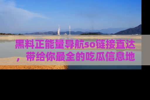 黑料正能量导航so链接直达，带给你最全的吃瓜信息地址，快来一起分享吧！