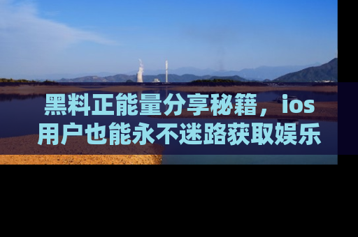 黑料正能量分享秘籍，ios用户也能永不迷路获取娱乐信息
