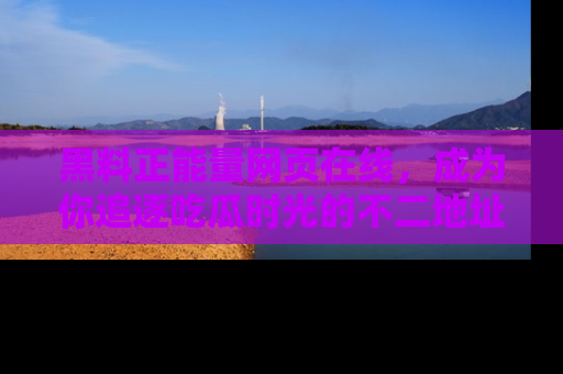 黑料正能量网页在线，成为你追逐吃瓜时光的不二地址选择