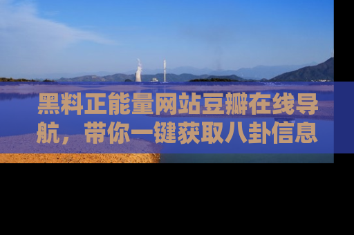 黑料正能量网站豆瓣在线导航，带你一键获取八卦信息