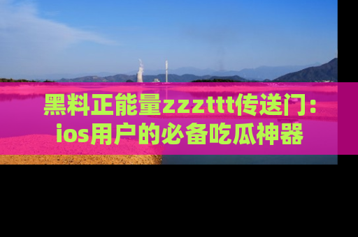 黑料正能量zzzttt传送门：ios用户的必备吃瓜神器