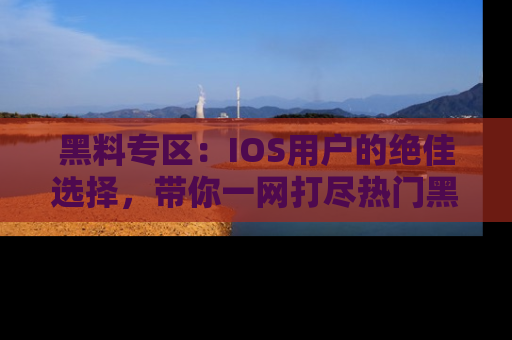 黑料专区：IOS用户的绝佳选择，带你一网打尽热门黑料资讯！