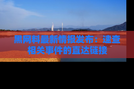 黑网料最新情报发布：速查相关事件的直达链接