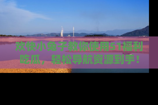 欢快小兔子教你使用51福利吃瓜,轻松导航资源到手!