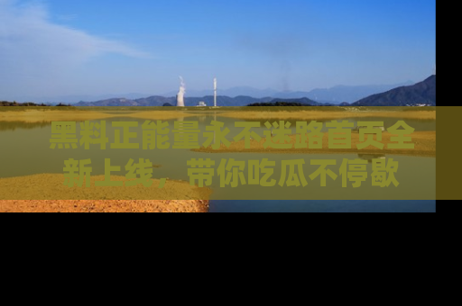 黑料正能量永不迷路首页全新上线，带你吃瓜不停歇