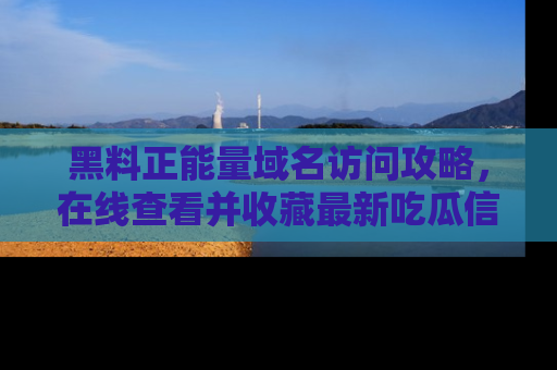 黑料正能量域名访问攻略，在线查看并收藏最新吃瓜信息！