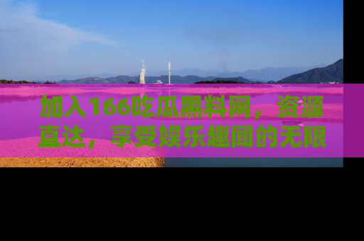 加入166吃瓜黑料网,资源直达,享受娱乐趣闻的无限快乐!