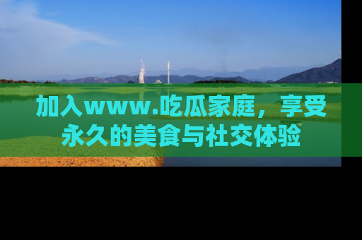 加入www.吃瓜家庭，享受永久的美食与社交体验