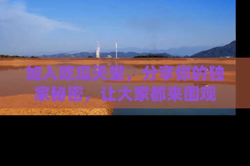 加入吃瓜天堂，分享你的独家秘密，让大家都来围观