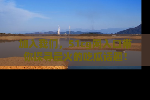 加入我们，51cg网入口带你探寻最火的吃瓜话题！