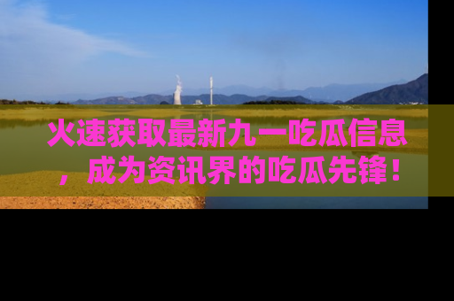 火速获取最新九一吃瓜信息，成为资讯界的吃瓜先锋！