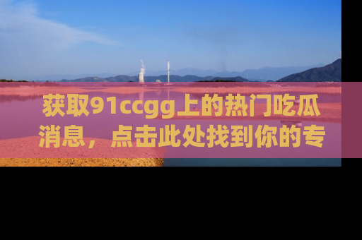 获取91ccgg上的热门吃瓜消息,点击此处找到你的专属信息地址!