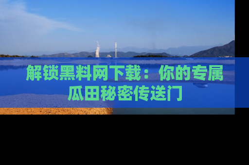 解锁黑料网下载:你的专属瓜田秘密传送门