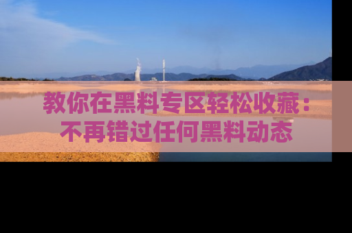 教你在黑料专区轻松收藏：不再错过任何黑料动态