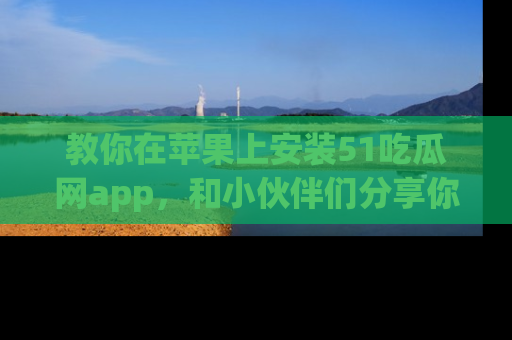 教你在苹果上安装51吃瓜网app，和小伙伴们分享你的吃瓜时刻！