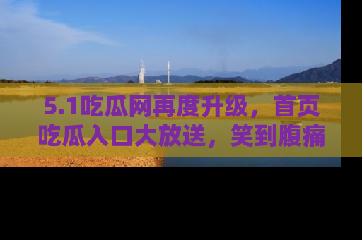 5.1吃瓜网再度升级，首页吃瓜入口大放送，笑到腹痛的秘密等你来！