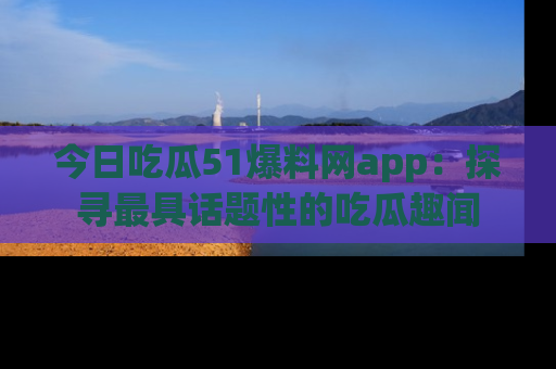 今日吃瓜51爆料网app:探寻最具话题性的吃瓜趣闻
