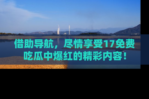 借助导航,尽情享受17免费吃瓜中爆红的精彩内容!