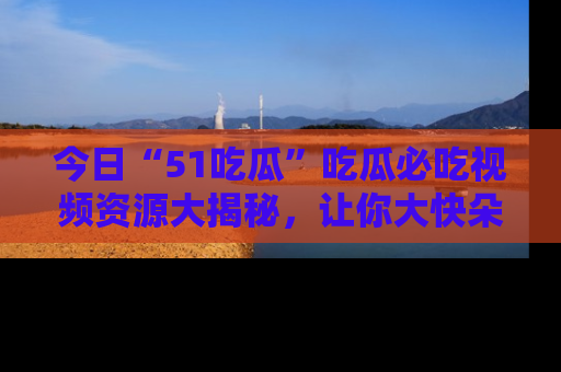 今日“51吃瓜”吃瓜必吃视频资源大揭秘,让你大快朵颐不停口!