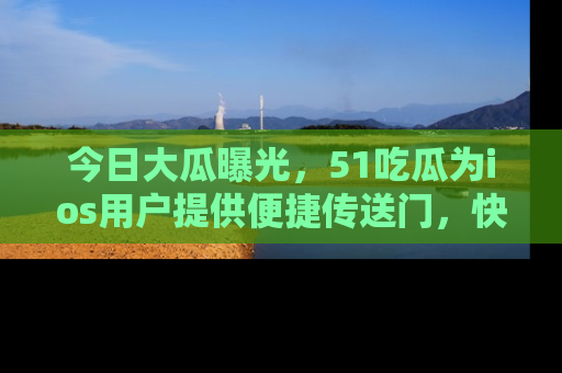 今日大瓜曝光,51吃瓜为ios用户提供便捷传送门,快来围观。