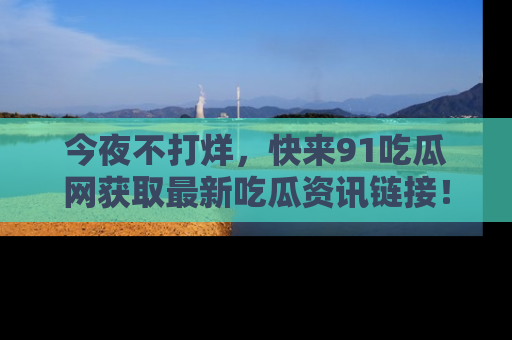 今夜不打烊,快来91吃瓜网获取最新吃瓜资讯链接!
