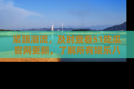 紧跟潮流,及时查看51吃瓜官网更新,了解所有娱乐八卦!