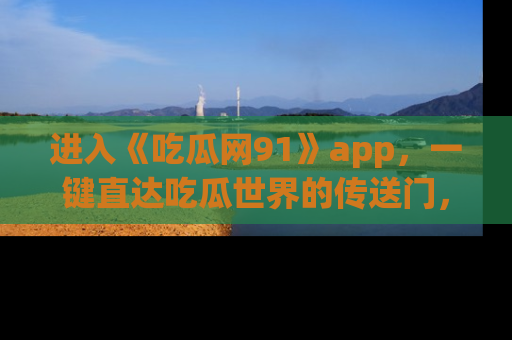 进入《吃瓜网91》app,一键直达吃瓜世界的传送门,快来试试!