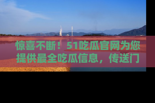 惊喜不断!51吃瓜官网为您提供最全吃瓜信息,传送门在这里,快来链接!