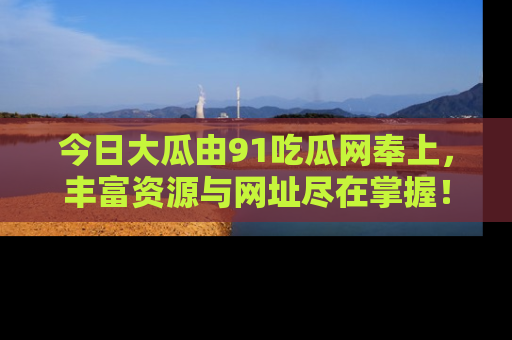 今日大瓜由91吃瓜网奉上,丰富资源与网址尽在掌握!