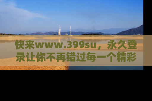 快来www.399su，永久登录让你不再错过每一个精彩的吃瓜瞬间！