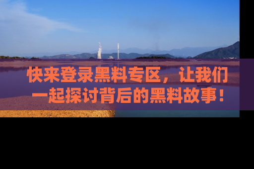 快来登录黑料专区，让我们一起探讨背后的黑料故事！