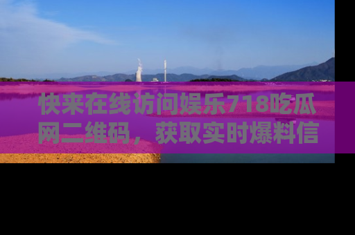 快来在线访问娱乐718吃瓜网二维码，获取实时爆料信息！