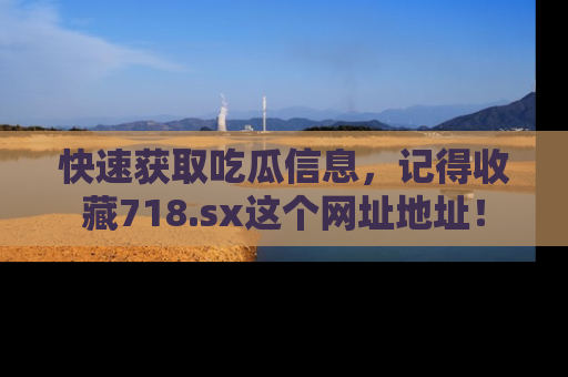 快速获取吃瓜信息，记得收藏718.sx这个网址地址！