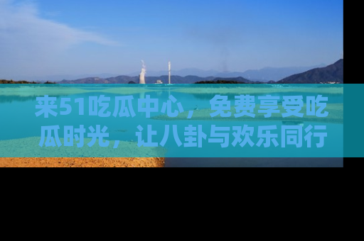 来51吃瓜中心,免费享受吃瓜时光,让八卦与欢乐同行!
