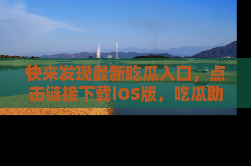 快来发现最新吃瓜入口，点击链接下载iOS版，吃瓜助你追剧更轻松！
