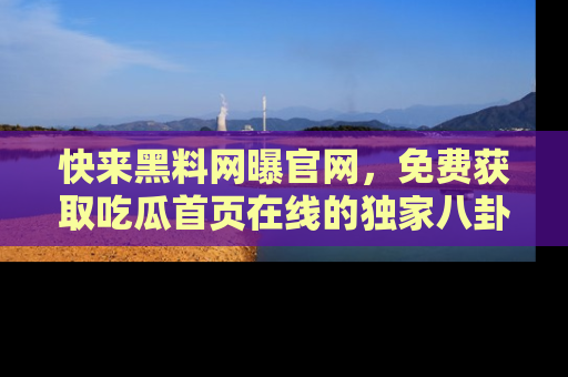 快来黑料网曝官网，免费获取吃瓜首页在线的独家八卦信息！