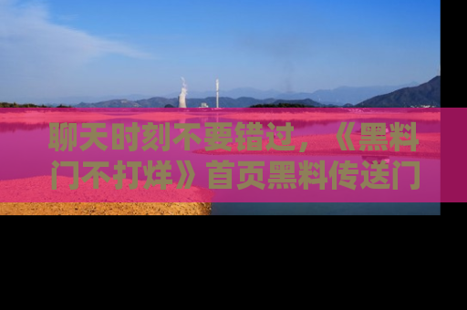 聊天时刻不要错过,《黑料门不打烊》首页黑料传送门一键带你进入奇妙世界!