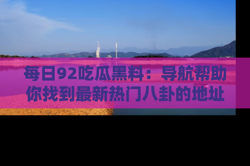每日92吃瓜黑料:导航帮助你找到最新热门八卦的地址