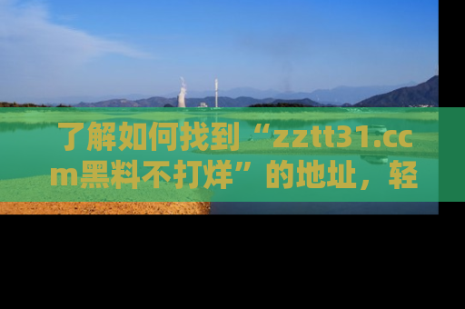 了解如何找到“zztt31.ccm黑料不打烊”的地址,轻松获取最热娱乐八卦与黑料