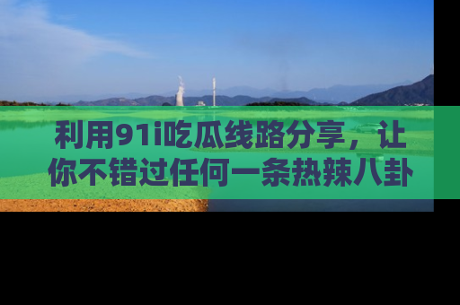 利用91i吃瓜线路分享,让你不错过任何一条热辣八卦新闻