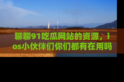 聊聊91吃瓜网站的资源,ios小伙伴们你们都有在用吗?