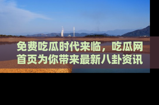 免费吃瓜时代来临，吃瓜网首页为你带来最新八卦资讯，快来围观！