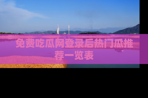 免费吃瓜网登录后热门瓜推荐一览表