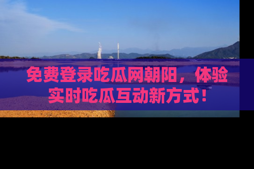 免费登录吃瓜网朝阳，体验实时吃瓜互动新方式！