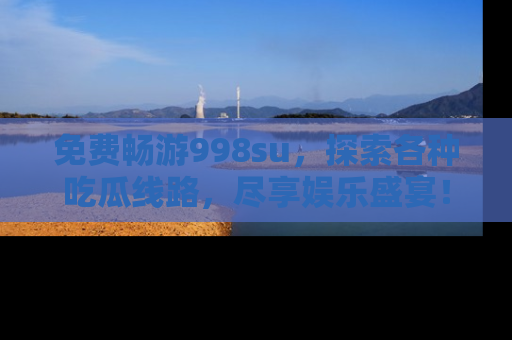 免费畅游998su，探索各种吃瓜线路，尽享娱乐盛宴！