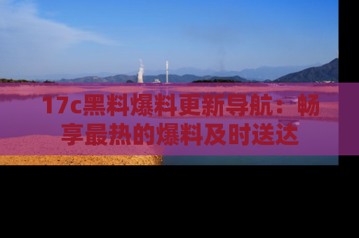 17c黑料爆料更新导航：畅享最热的爆料及时送达