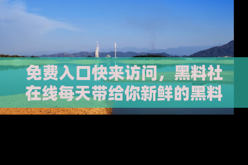 免费入口快来访问，黑料社在线每天带给你新鲜的黑料事件！