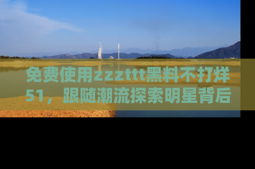 免费使用zzzttt黑料不打烊51，跟随潮流探索明星背后的故事，瘾君子必看！