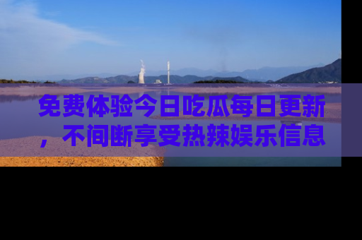 免费体验今日吃瓜每日更新，不间断享受热辣娱乐信息！