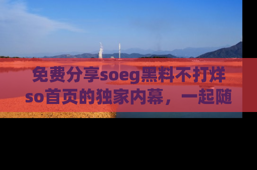 免费分享soeg黑料不打烊so首页的独家内幕，一起随时吃瓜吧！